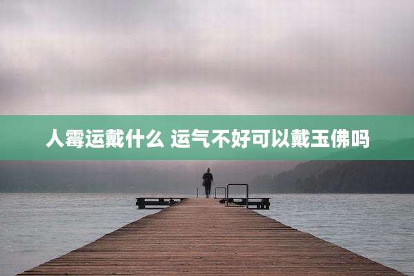 人霉运戴什么 运气不好可以戴玉佛吗