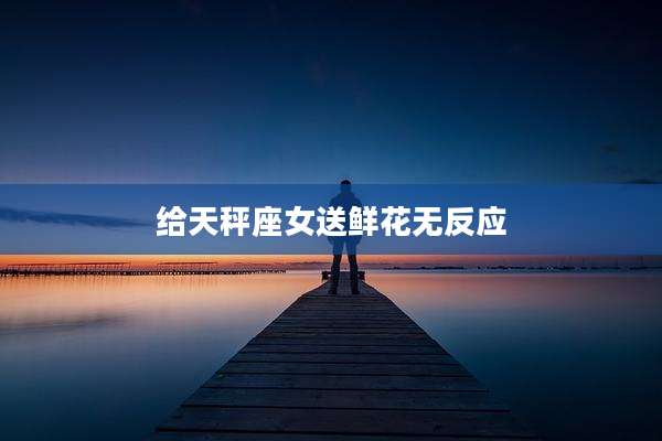 给天秤座女送鲜花无反应