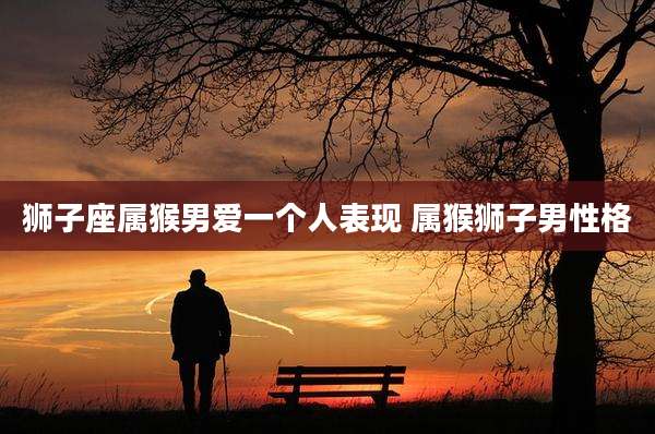 狮子座属猴男爱一个人表现 属猴狮子男性格