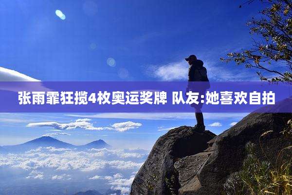 张雨霏狂揽4枚奥运奖牌 队友:她喜欢自拍