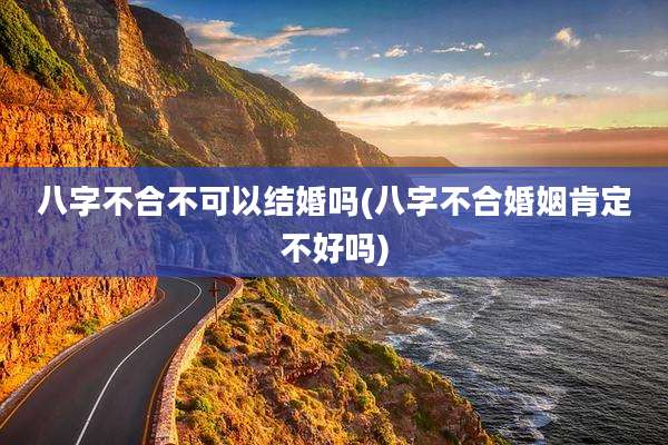 八字不合不可以结婚吗(八字不合婚姻肯定不好吗)