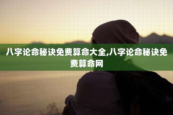 八字论命秘诀免费算命大全,八字论命秘诀免费算命网