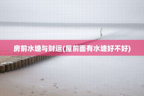 房前水塘与财运(屋前面有水塘好不好)