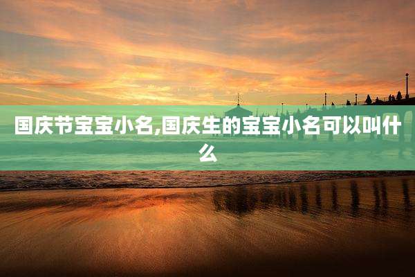 国庆节宝宝小名,国庆生的宝宝小名可以叫什么