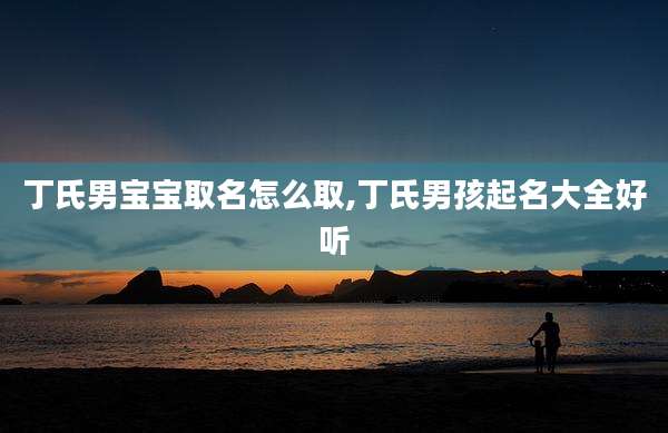 丁氏男宝宝取名怎么取,丁氏男孩起名大全好听