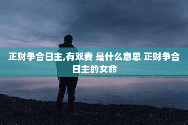 正财争合日主,有双妻 是什么意思 正财争合日主的女命