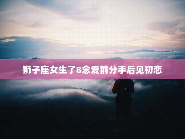 狮子座女生了8念爱前分手后见初恋