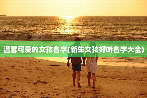 温馨可爱的女孩名字(新生女孩好听名字大全)