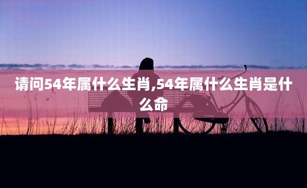 请问54年属什么生肖,54年属什么生肖是什么命