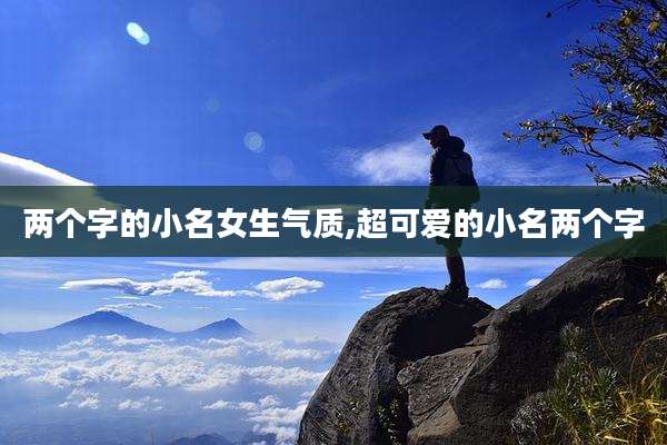 两个字的小名女生气质,超可爱的小名两个字