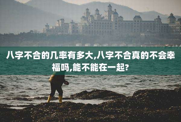 八字不合的几率有多大,八字不合真的不会幸福吗,能不能在一起?