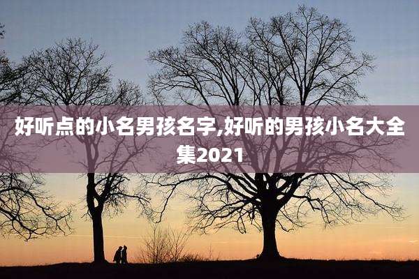 好听点的小名男孩名字,好听的男孩小名大全集2021