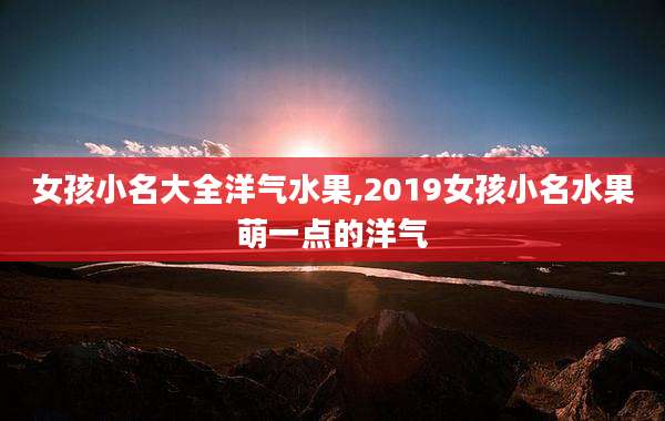 女孩小名大全洋气水果,2019女孩小名水果萌一点的洋气