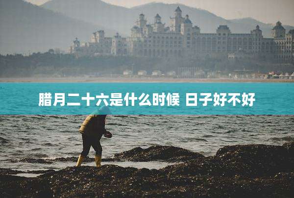 腊月二十六是什么时候 日子好不好