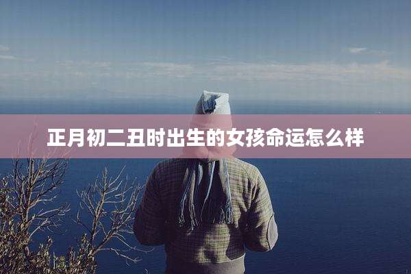 正月初二丑时出生的女孩命运怎么样