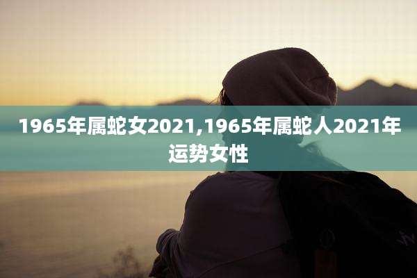 1965年属蛇女2021,1965年属蛇人2021年运势女性