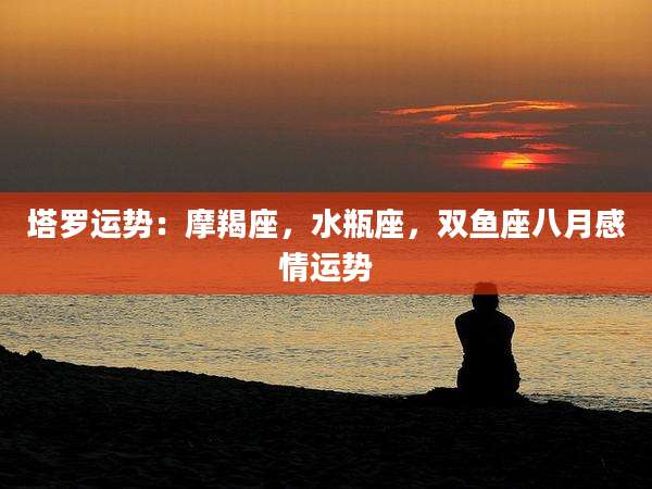 塔罗运势：摩羯座，水瓶座，双鱼座八月感情运势