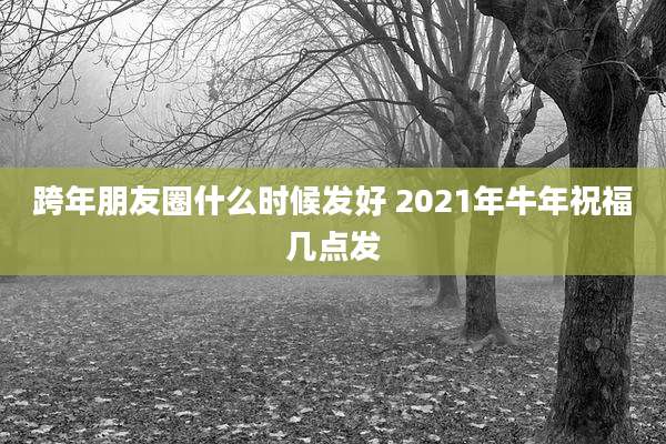 跨年朋友圈什么时候发好 2021年牛年祝福几点发