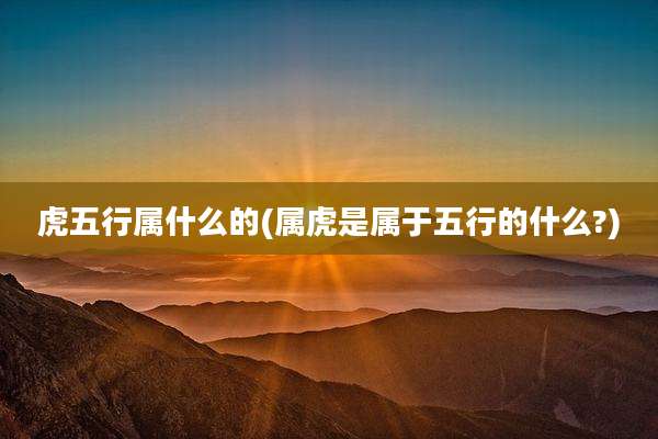 虎五行属什么的(属虎是属于五行的什么?)