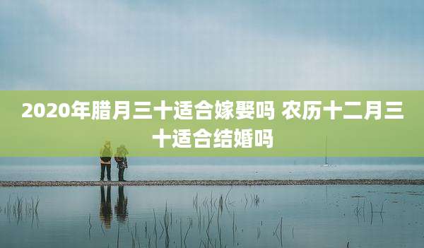 2020年腊月三十适合嫁娶吗 农历十二月三十适合结婚吗