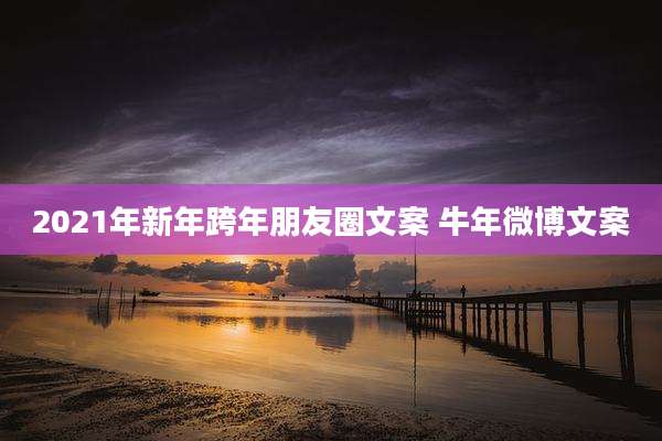 2021年新年跨年朋友圈文案 牛年微博文案