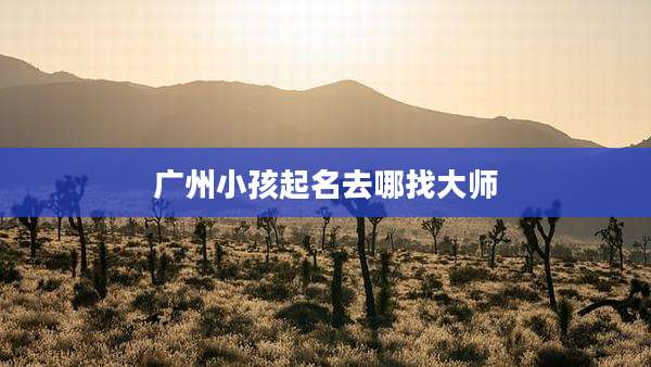 广州小孩起名去哪找大师