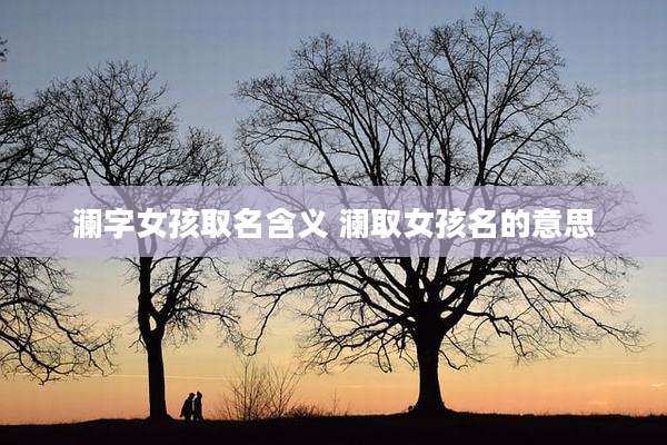 澜字女孩取名含义 澜取女孩名的意思