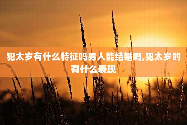 犯太岁有什么特征吗男人能结婚吗,犯太岁的有什么表现