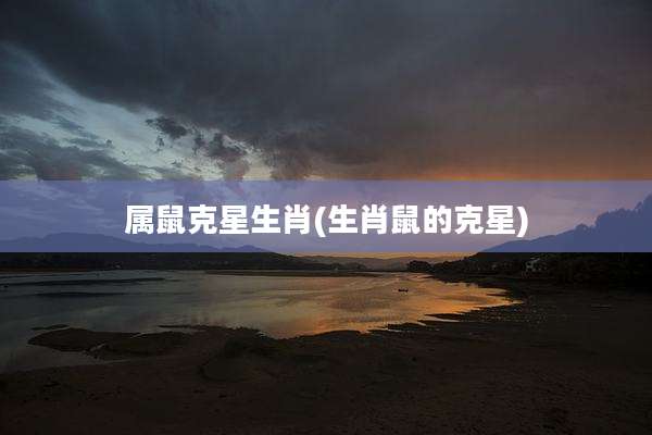 属鼠克星生肖(生肖鼠的克星)