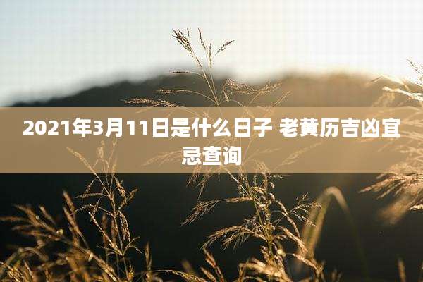 2021年3月11日是什么日子 老黄历吉凶宜忌查询