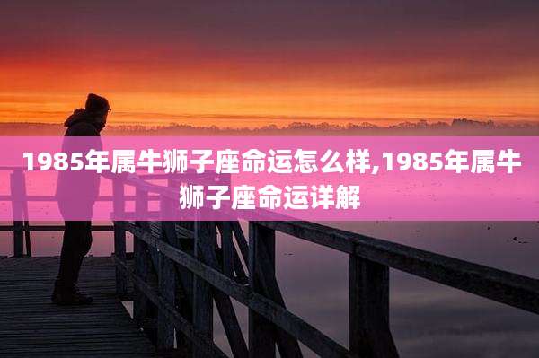 1985年属牛狮子座命运怎么样,1985年属牛狮子座命运详解