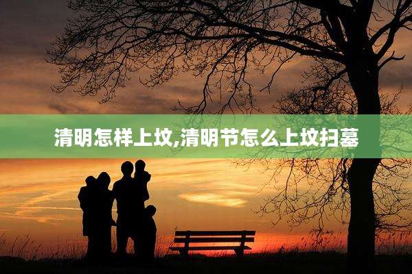 清明怎样上坟,清明节怎么上坟扫墓