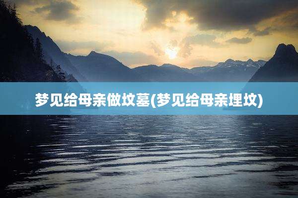 梦见给母亲做坟墓(梦见给母亲埋坟)
