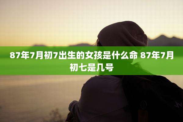 87年7月初7出生的女孩是什么命 87年7月初七是几号