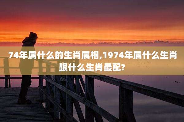 74年属什么的生肖属相,1974年属什么生肖跟什么生肖最配?
