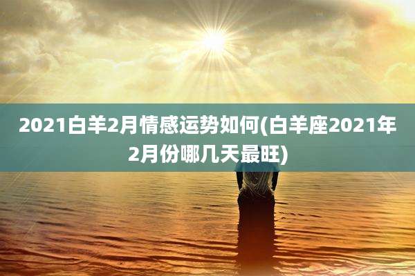2021白羊2月情感运势如何(白羊座2021年2月份哪几天最旺)