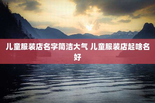 儿童服装店名字简洁大气 儿童服装店起啥名好
