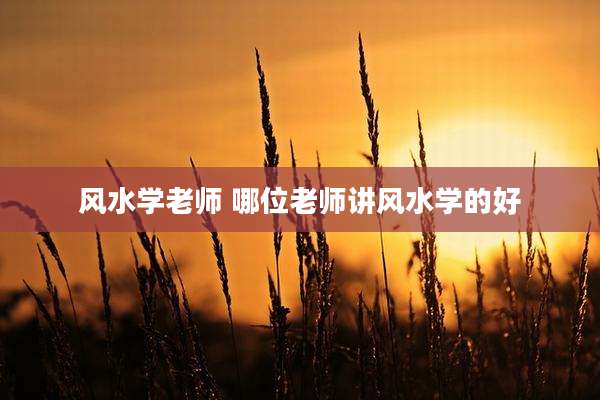 风水学老师 哪位老师讲风水学的好