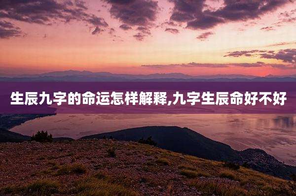 生辰九字的命运怎样解释,九字生辰命好不好