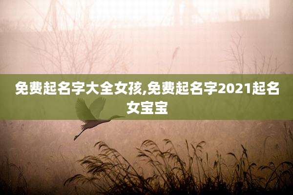 免费起名字大全女孩,免费起名字2021起名女宝宝