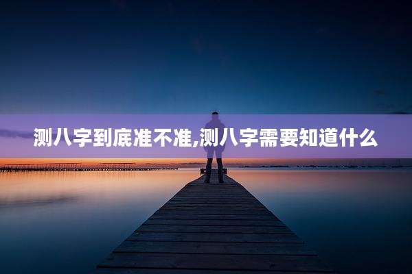 测八字到底准不准,测八字需要知道什么