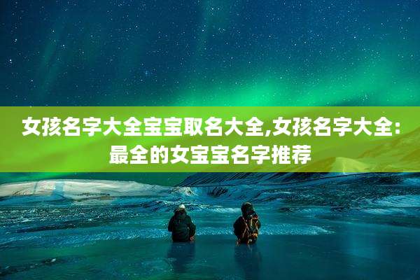 女孩名字大全宝宝取名大全,女孩名字大全:最全的女宝宝名字推荐