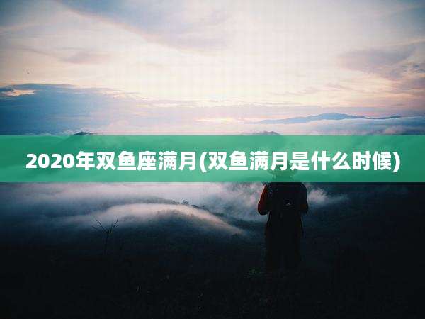 2020年双鱼座满月(双鱼满月是什么时候)