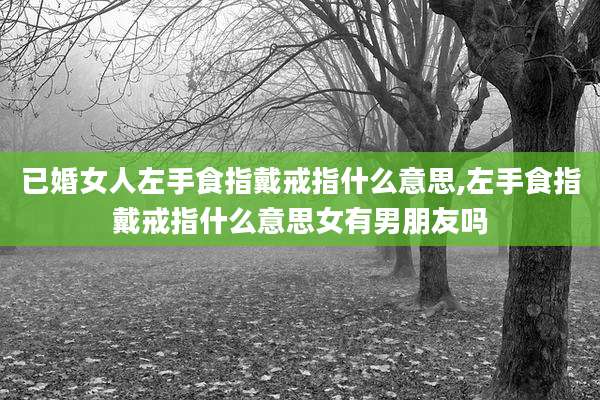 已婚女人左手食指戴戒指什么意思,左手食指戴戒指什么意思女有男朋友吗