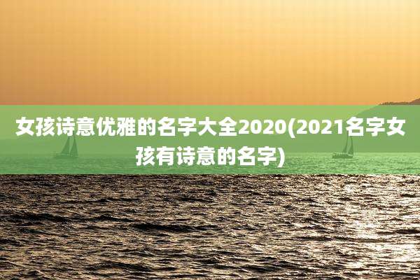 女孩诗意优雅的名字大全2020(2021名字女孩有诗意的名字)
