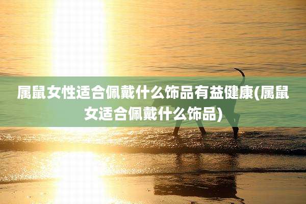 属鼠女性适合佩戴什么饰品有益健康(属鼠女适合佩戴什么饰品)
