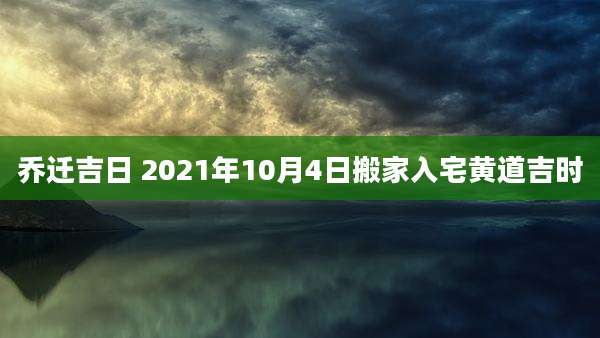 乔迁吉日 2021年10月4日搬家入宅黄道吉时