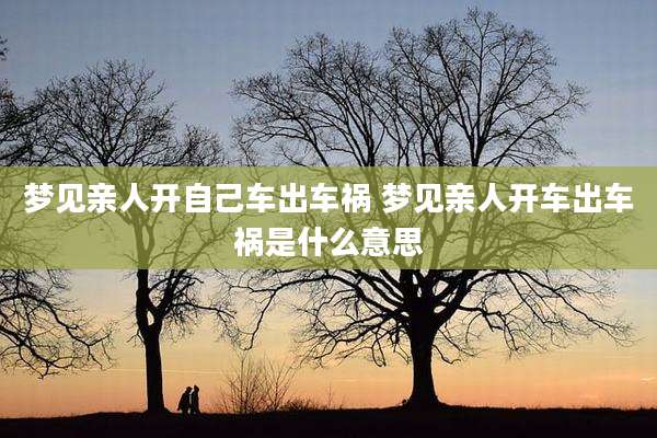 梦见亲人开自己车出车祸 梦见亲人开车出车祸是什么意思