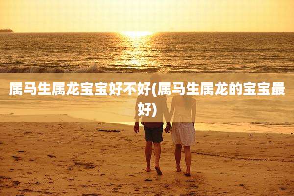 属马生属龙宝宝好不好(属马生属龙的宝宝最好)
