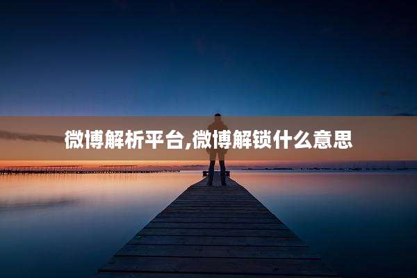 微博解析平台,微博解锁什么意思